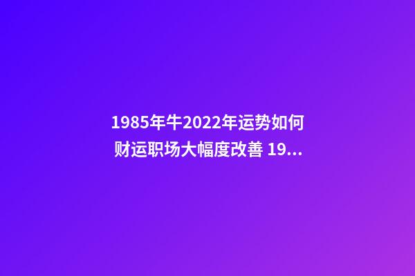 1985年牛2022年运势如何 财运职场大幅度改善 1985属牛2022年运势,1986年属牛2022 年运势-第1张-观点-玄机派
